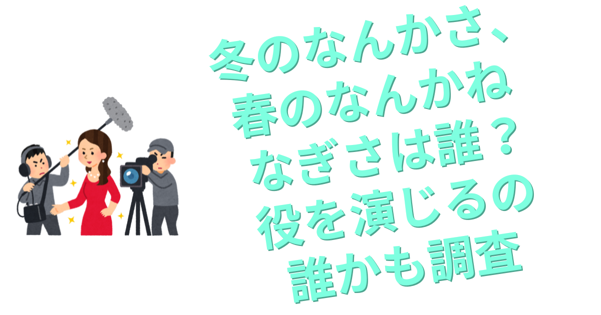 冬のなんかさ、春のなんかね なぎさは誰？役を演じるの誰かも調査