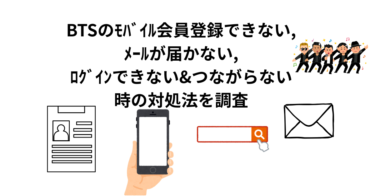 BTSのﾓﾊﾞｲﾙ会員登録できない,ﾒｰﾙが届かない,ﾛｸﾞｲﾝできない&つながらない時の対処法を調査