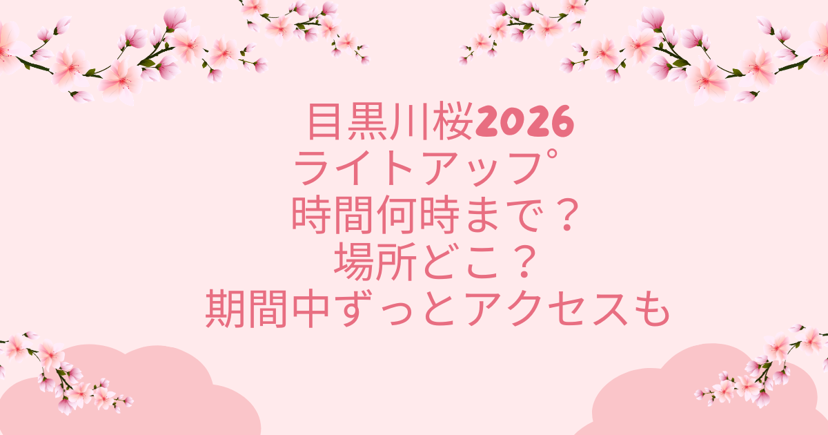 目黒川桜2026 ライトアッフ゜ 時間何時まで？ 場所どこ？ 期間中ずっとアクセスも