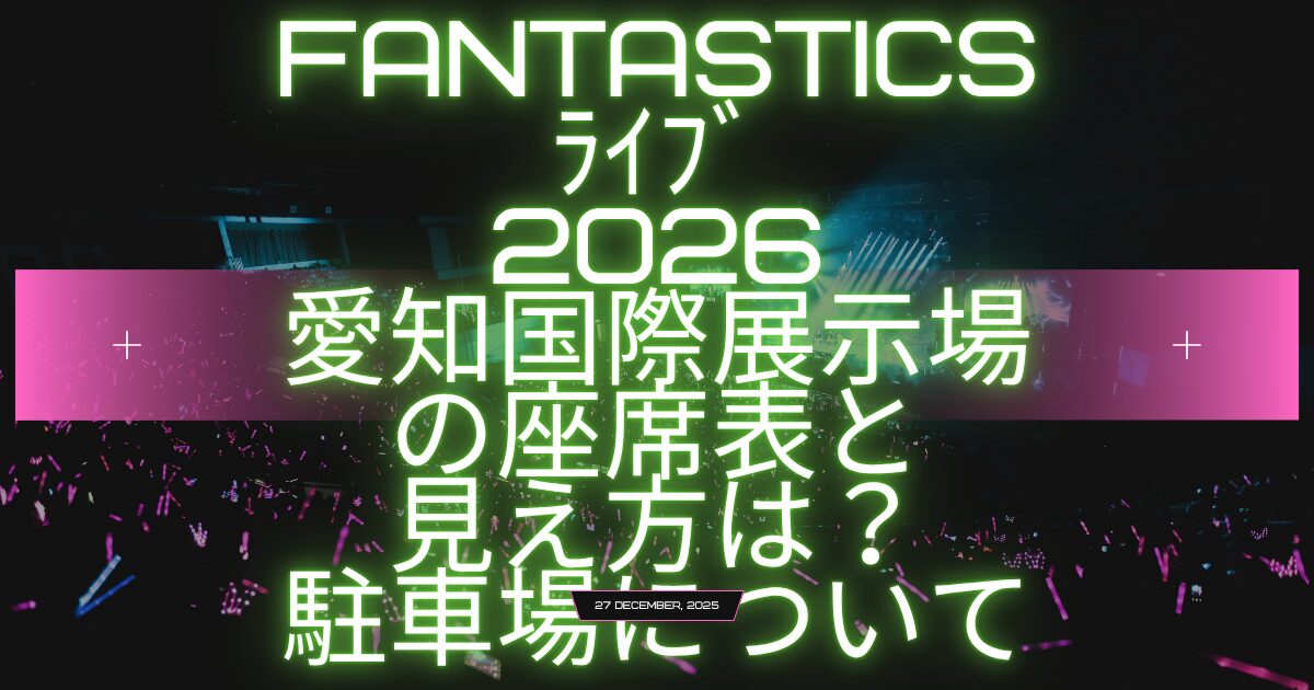 fantasticsﾗｲﾌﾞ2026愛知国際展示場の座席表と見え方は？駐車場について