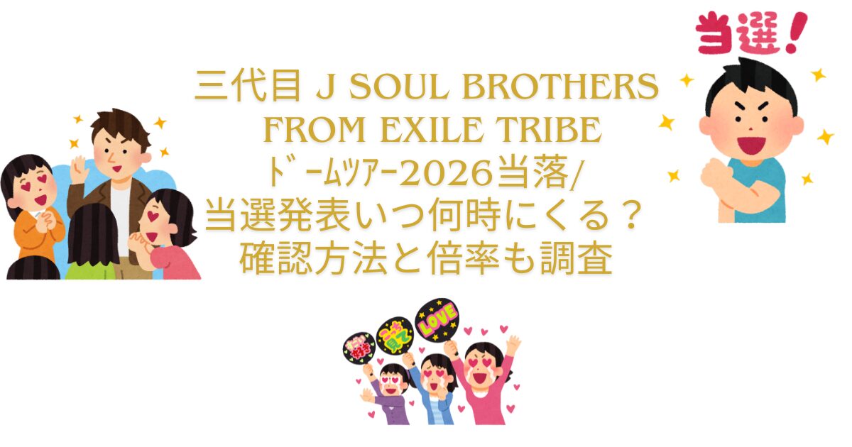 三代目 J SOUL BROTHERS from EXILE TRIBE ﾄﾞｰﾑﾂｱｰ2026当落/ 当選発表いつ何時にくる？ 確認方法と倍率も調査