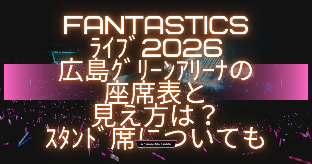 fantasticsﾗｲﾌﾞ2026広島ｸﾞﾘｰﾝｱﾘｰﾅの座席表と見え方は？ｽﾀﾝﾄﾞ席についても