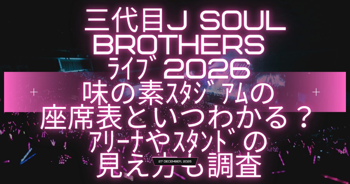 三代目J Soul Brothersﾗｲﾌﾞ2026味の素ｽﾀｼﾞｱﾑの座席表といつわかる？ｱﾘｰﾅやｽﾀﾝﾄﾞの見え方も調査