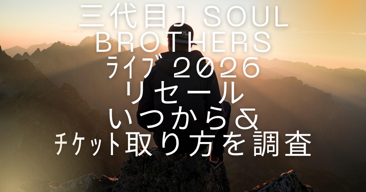 三代目J Soul Brothersﾗｲﾌﾞリセールいつから&ﾁｹｯﾄ取り方を調査